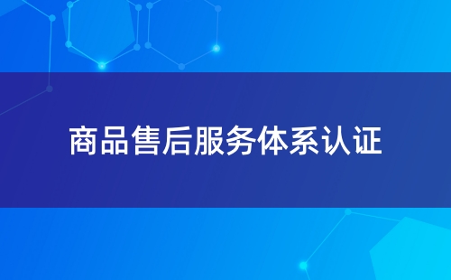 售后服務(wù)體系認(rèn)證哪里做的